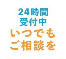 24時間受付中 いつでもご相談を